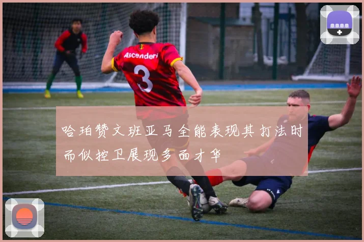 哈珀赞文班亚马全能表现其打法时而似控卫展现多面才华