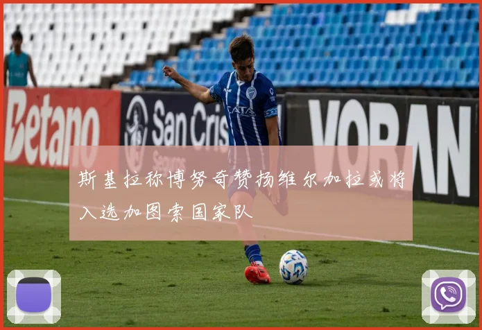斯基拉称博努奇赞扬维尔加拉或将入选加图索国家队